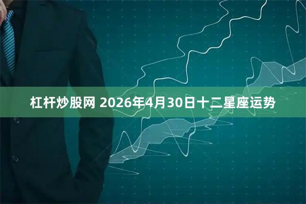 杠杆炒股网 2026年4月30日十二星座运势