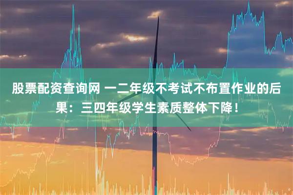 股票配资查询网 一二年级不考试不布置作业的后果：三四年级学生素质整体下降！