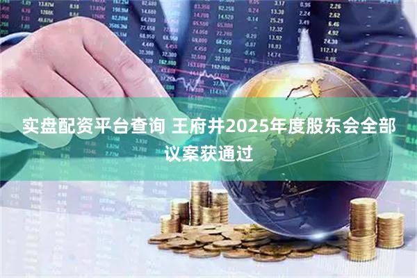 实盘配资平台查询 王府井2025年度股东会全部议案获通过