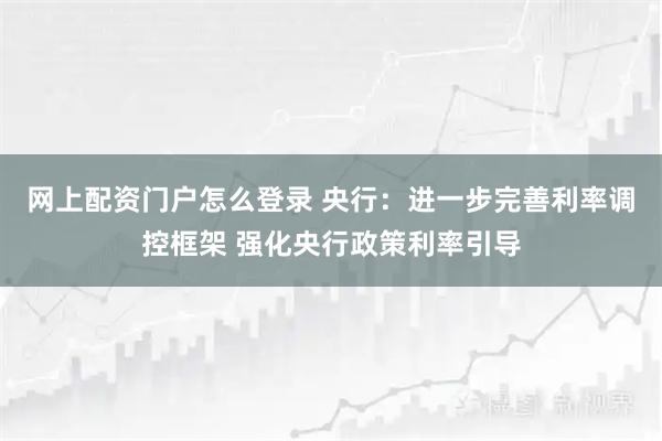 网上配资门户怎么登录 央行：进一步完善利率调控框架 强化央行政策利率引导