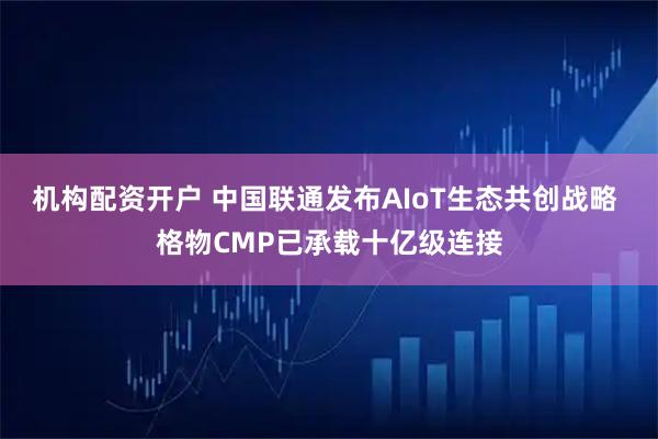 机构配资开户 中国联通发布AIoT生态共创战略 格物CMP已承载十亿级连接