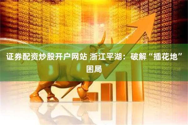 证券配资炒股开户网站 浙江平湖：破解“插花地”困局