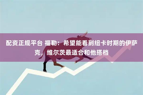 配资正规平台 福勒：希望能看到纽卡时期的伊萨克，维尔茨最适合和他搭档