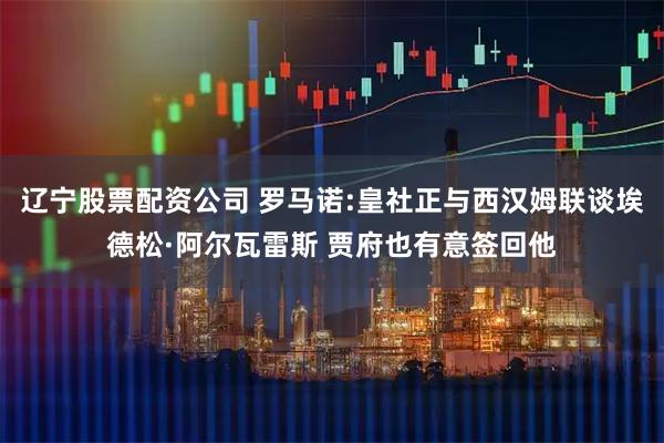 辽宁股票配资公司 罗马诺:皇社正与西汉姆联谈埃德松·阿尔瓦雷斯 贾府也有意签回他