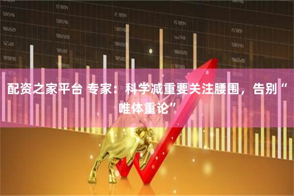 配资之家平台 专家：科学减重要关注腰围，告别“唯体重论”