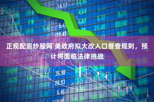 正规配资炒股网 美政府拟大改人口普查规则，预计将面临法律挑战