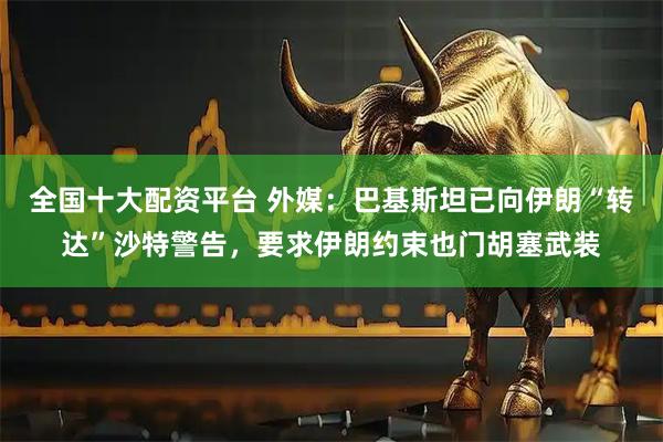 全国十大配资平台 外媒：巴基斯坦已向伊朗“转达”沙特警告，要求伊朗约束也门胡塞武装