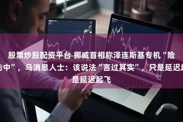 股票炒股配资平台 挪威首相称泽连斯基专机“险被击中”，乌消息人士：该说法“言过其实”，只是延迟起飞