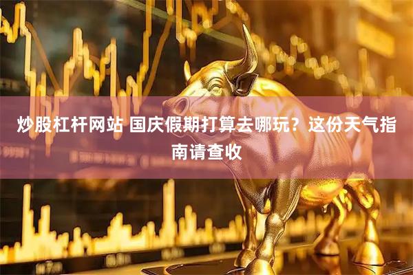 炒股杠杆网站 国庆假期打算去哪玩？这份天气指南请查收